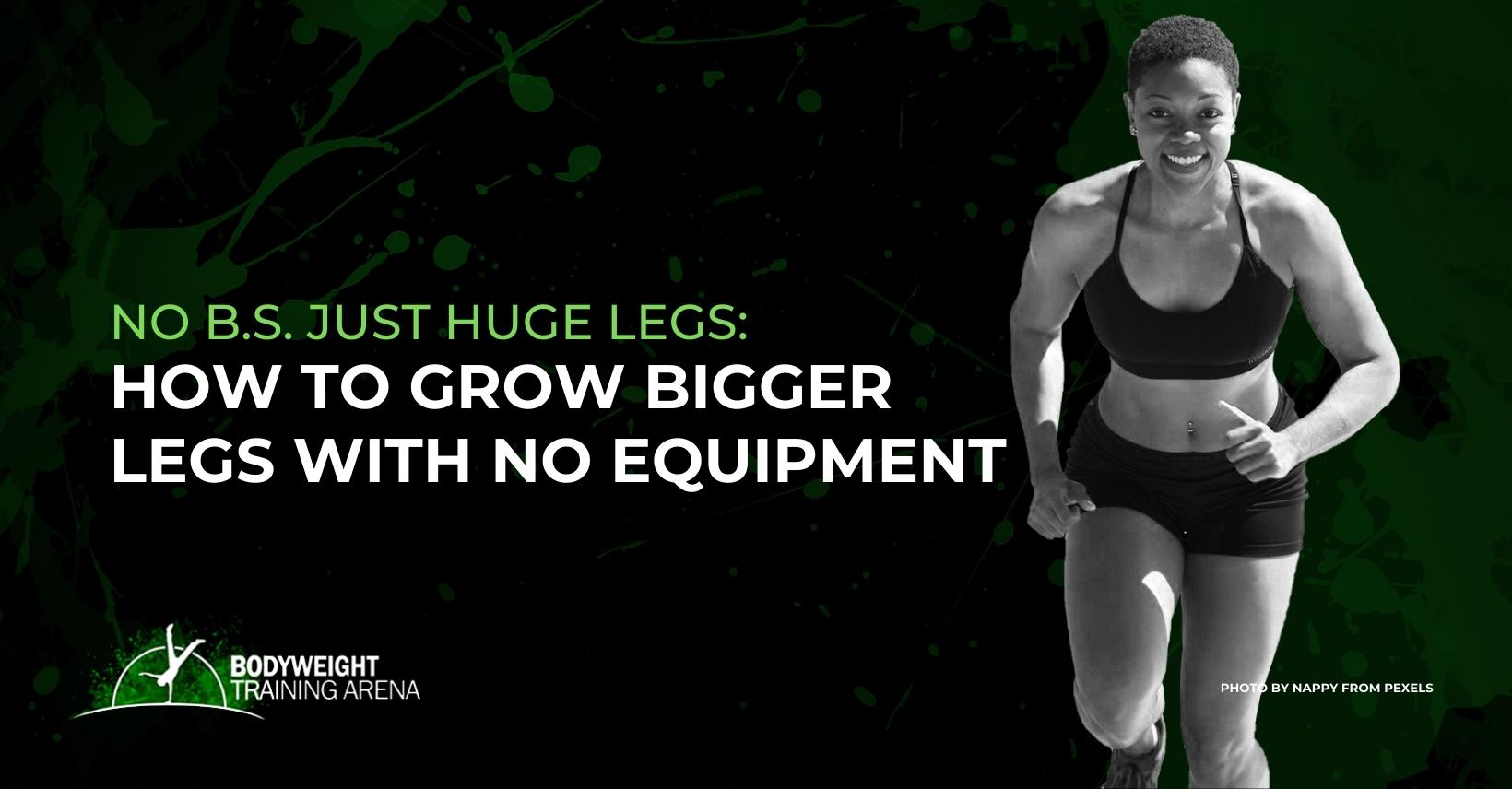 NO B.S. Just Huge Legs: How to Grow Bigger Legs with NO EQUIPMENT